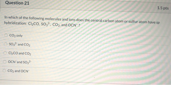 Question 21 1.5 pts In which of the following molecules and ions does the central carbon atom or sulfur atom have sp hybridiz