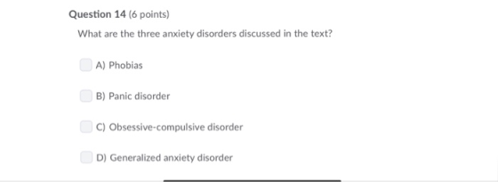 Question 14(6 points) What are the three anxiety disorders discussed in the text? A) Phobias B) Panic disorder C) Obsessive-c