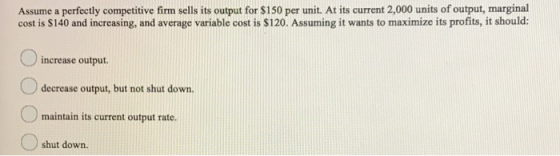 Assume a perfectly competitive firm sells its output for $150 per unit. At its current 2,000 units of output, marginal cost i