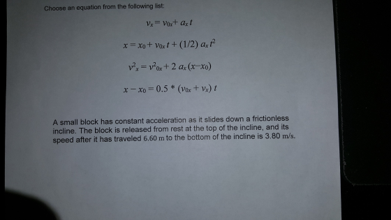 Choose an equation from the following list: x=x0 +Vox t + (12) ax t2 ox2 ar (x-xo) A small block has constant acceleration as it slides down a frictionless incline. The block is released from rest at the top of the incline, and its speed after it has traveled 6.60 m to the bottom of the incline is 3.80 m/s.