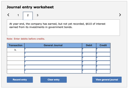 Journal entry worksheet < 1 2 3 > At year-end, the company has earned, but not yet recorded, $610 of interest earned from its