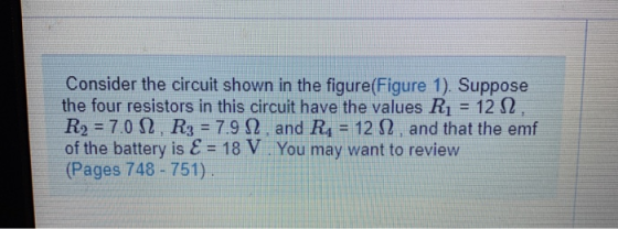 Consider the circuit shown in the figure(Figure 1). Suppose the four resistors in this circuit have the values R1 = 12 12, R2