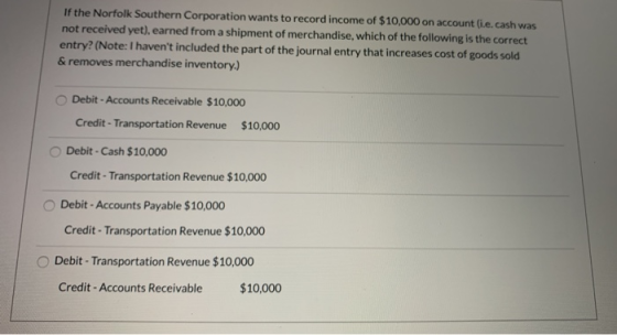 If the Norfolk Southern Corporation wants to record income of $10,000 on account (e. cash was not received yet), earned from