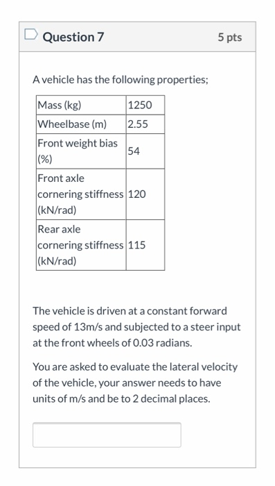Question 7 5 pts A vehicle has the following properties; Mass (kg) 1250 Wheelbase (m) 2.55 Front weight bias 54 (%) Front axl