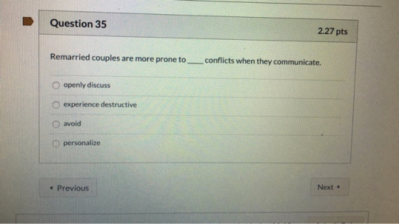 Question 35 2.27 pts Remarried couples are more prone to _conflicts when they communicate. openly discuss experience destruct