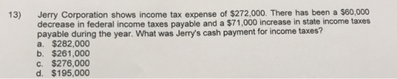 13) Jerry Corporation shows income tax expense of $272,000. There has been a $60,000 decrease in federal income taxes payable