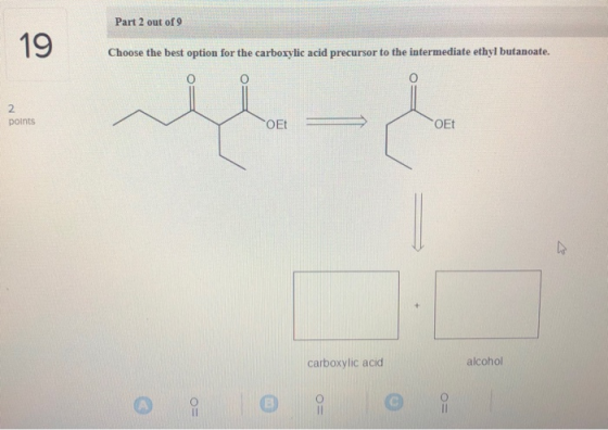 Part 2 out of 9 19 Choose the best option for the carboxylic acid precursor to the intermediate ethyl butanoate. points TOET