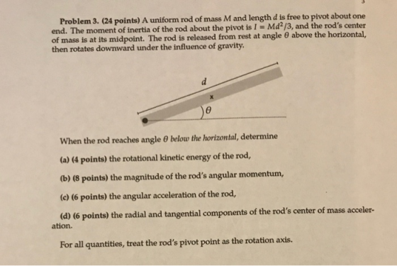 Problem 3. (24 points) A uniform rod of mass M and length d is free to pivot about one end. The moment of inertia of the rod