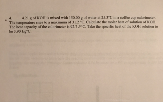 4. 4.21 g of KOH is mixed with 150.00 g of water at 25.3°C in a coffee cup calorimeter. The temperature rises to a maximum of
