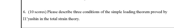 6. (10 scores) Please describe three conditions of the simple loading theorem proved by Il’yushin in the total strain theory.