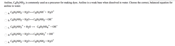 Aniline, C6H5NH2, is commonly used as a precursor for making dyes. Aniline is a weak base when dissolved in water. Choose the