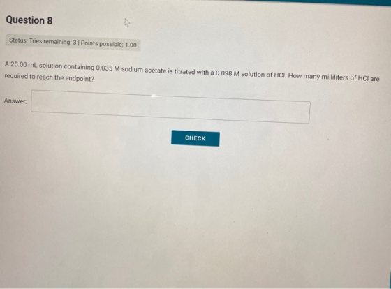 Question 8 Status: Tries remaining: 3 | Points possible: 1.00 A 25.00 mL solution containing 0.035 M sodium acetate is titrat