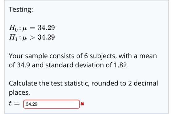Testing: 34.29 0 : μ H1 : μ > 34.29 Your sample consists of 6 subjects, with a mean of 34.9 and standard deviation of 1.82 Ca