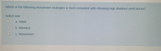 Which of the following investment strategies is most consistent with choosing high dividend yield stocks? Select one a Value
