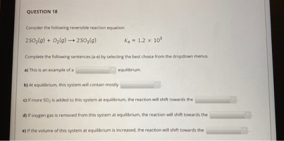 QUESTION 18 Consider the following reversible reaction equation: 2502(g) + O2(g) → 2503(g) Ka = 1.2 x 10 Complete the followi