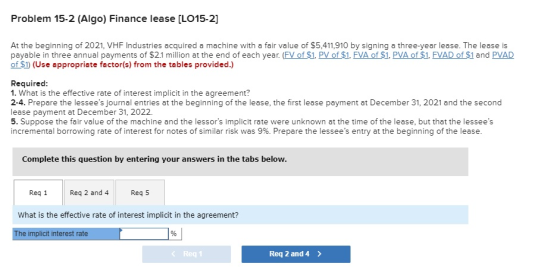 Problem 15-2 (Algo) Finance lease [LO15-2) At the beginning of 2021, VHF Industries acquired a machine with a fair value of $