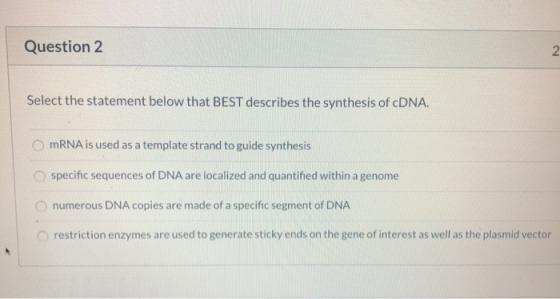 Question 2 Select the statement below that BEST describes the synthesis of cDNA. mRNA is used as a template strand to guide s