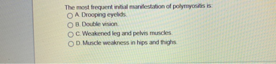 The most frequent initial manifestation of polymyositis OA. Drooping eyelids O B. Double vision C. Weakened leg and pelvis mu