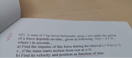 Q3) A mass of 3 kg moves horizontally along x axis under the action of a force depends on time , given as following: F(t)4N w