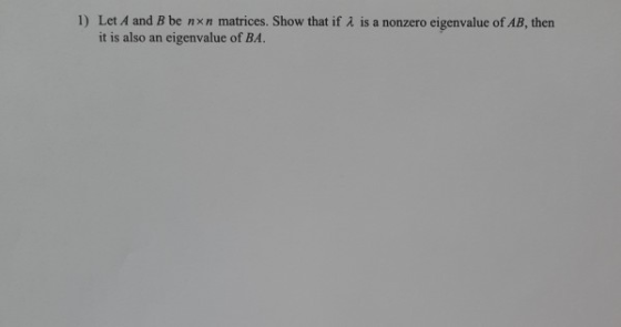 1) Let A and B be nxn matrices. Show that if I is a nonzero eigenvalue of AB, then it is also an eigenvalue of BA.