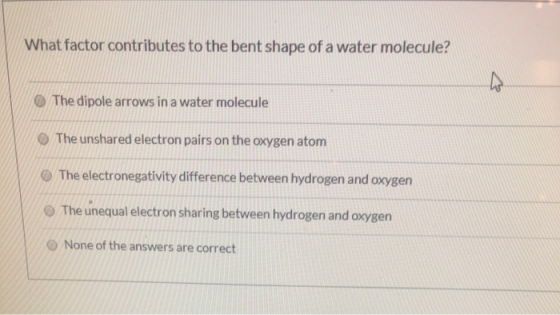 What factor contributes to the bent shape of a water molecule? The dipole arrows in a water molecule The unshared electron pa