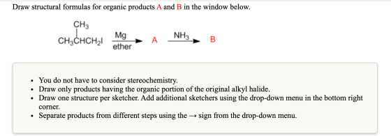 Draw structural formulas for organic products A and B in the window below. CH3 CH3CHCH21 ether • You do not have to consider