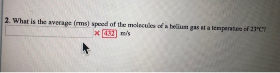 2. What is the average (rms) speed of the molecules of a helium gas at a temperature of 23c? x432 m/s