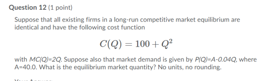 Question 12 (1 point) Suppose that all existing firms in a long-run competitive market equilibrium are identical and have the
