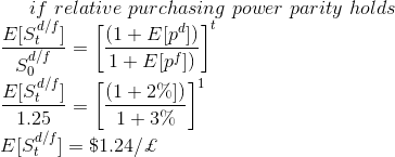 if\ relative\ purchasing\ power\ parity\ holds\\ \frac{E[S_t^{d/f}]}{S_0^{d/f}}=\left [\frac{(1+E[p^d])}{1+E[p^f])}\right]^t\\ \frac{E[S_t^{d/f}]}{1.25}=\left [\frac{(1+2\%])}{1+3\%}\right ]^1\\ E[S_t^{d/f}]=\$1.24/ \pounds