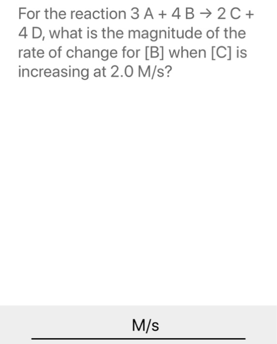 For the reaction 3 A + 4B → 2C + 4 D, what is the magnitude of the rate of change for [B] when [C] is increasing at 2.0 M/s?