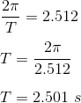 \\\frac{2 \pi}{T} = 2.512 \\\\T = \frac{2 \pi}{2.512} \\\\T = 2.501 \ s
