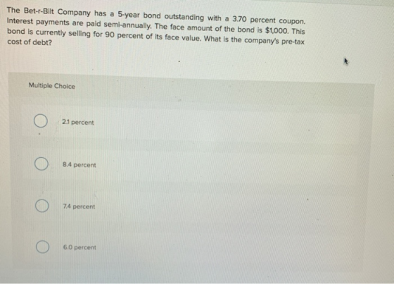 The Bet-r-Bilt Company has a 5-year bond outstanding with a 3.70 percent coupon. Interest payments are paid semi-annually. Th