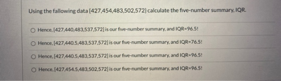 Using the fallowing data {427,454,483,502,572) calculate the five-number summary, IQR. Hence, [427,440,483,537,572] is our fi