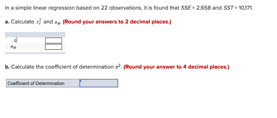 In a simple linear regression based on 22 observations, it is found that SSE= 2,658 and SST: 10,171. a. Calculate s and se-(R
