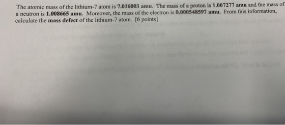 The atomic mass of the lithium-7 atom is 7.016003 amu. The mass of a proton is 1.007277 amu and the mass of a neutron is 1.00