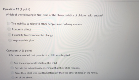 Question 13 (1 point) Which of the following is NOT true of the characteristics of children with autism? The inability to rel