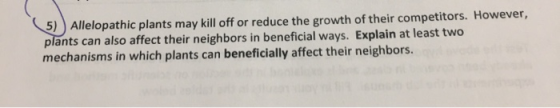 5) Allelopathic plants may kill off or reduce the growth of their competitors. However, plants can also affect their neighbor