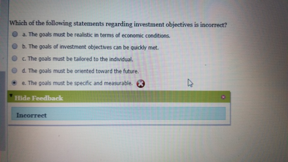 Which of the following statements regarding investment objectives is incorrect? a. The goals must be realistic in terms of ec