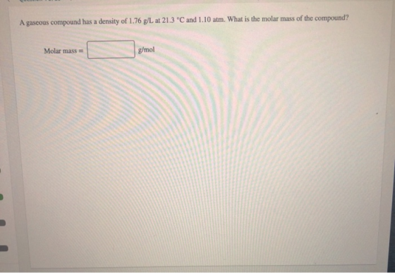 A gaseous compound has a density of 1.76 g/L at 21.3 °C and 1.10 atm. What is the molar mass of the compound? g/mol Molar mas