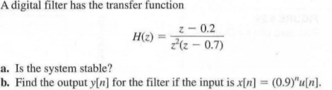 A digital filter has the transfer function H(z) = ? -0.2 (2) Z(z - 0.7) a. Is the system stable? b. Find the output y[n] for