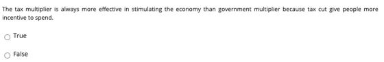 The tax multiplier is always more effective in stimulating the economy than government multiplier because tax cut give people