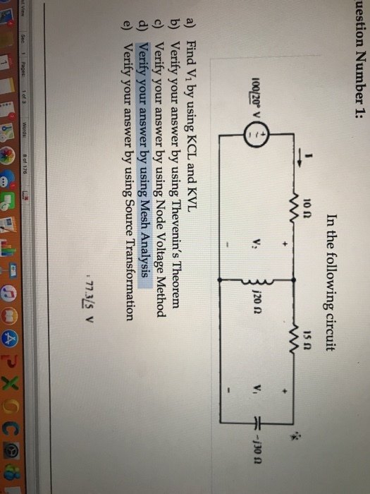uestion Number 1: In the following circuit 15? j20 2 a) b) c) d) e) Find Vi by using KCL and KVL Verify your answer by using Thevenins Theorem Verify your answer by using Node Voltage Method Verify your answer by using Mesh Analysis Verify your answer by using Source Transformation 77.375 V