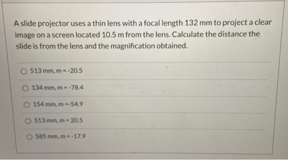 A slide projector uses a thin lens with a focal length 132 mm to project a clear image on a screen located 10.5 m from the le