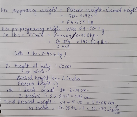 pre pregnancy weight = present weight-Grained weight = 70-5.436 = 64.564 kg Her pre-pregnancy weight was 64.564 kg In lbs = 6