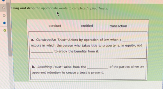 O Drag and drop the appropriate words to complete Implied Trusts: conduct entitled transaction a. Constructive Trust-Arises b