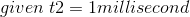 given\;t2=1millisecond