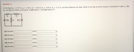 Question 3 In the figure &, - 3.57 V, z = 1.48 V, R; -4.66, R2 - 2.40 2. R3 - 3.13 , and both batteries are ideal. What is th