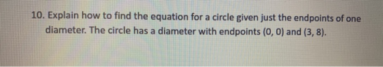 10. Explain how to find the equation for a circle given just the endpoints of one diameter. The circle has a diameter with en