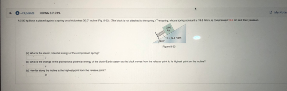 4. -/3 points HRW6 8.P.019 My Note: A2.00 kg block is placed against a spring on a frictionless 30.0 incline (Fig. 8-33). (Th