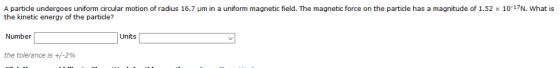 10 17N what is A particle undergoes uniform circular motion of radius 16.7 ?m in a uniform magnetic field. The magnetic force on the particle has a magnitude of 1.52 the kinetic energy of the particle? NumberUnits the tolerance is +/-2%